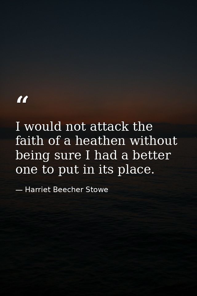 I would not attack the faith of a heathen without being sure I had a better one to put in its place. — Harriet Beecher Stowe
