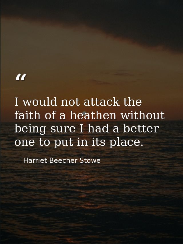 I would not attack the faith of a heathen without being sure I had a better one to put in its place. — Harriet Beecher Stowe