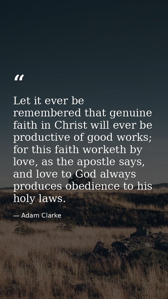 Let it ever be remembered that genuine faith in Christ will ever be productive of good works; for this faith worketh by  — Adam Clarke