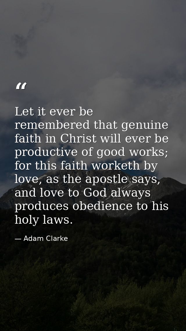 Let it ever be remembered that genuine faith in Christ will ever be productive of good works; for this faith worketh by  — Adam Clarke