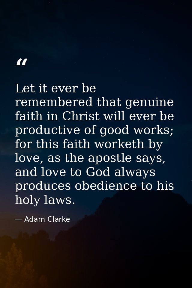 Let it ever be remembered that genuine faith in Christ will ever be productive of good works; for this faith worketh by  — Adam Clarke