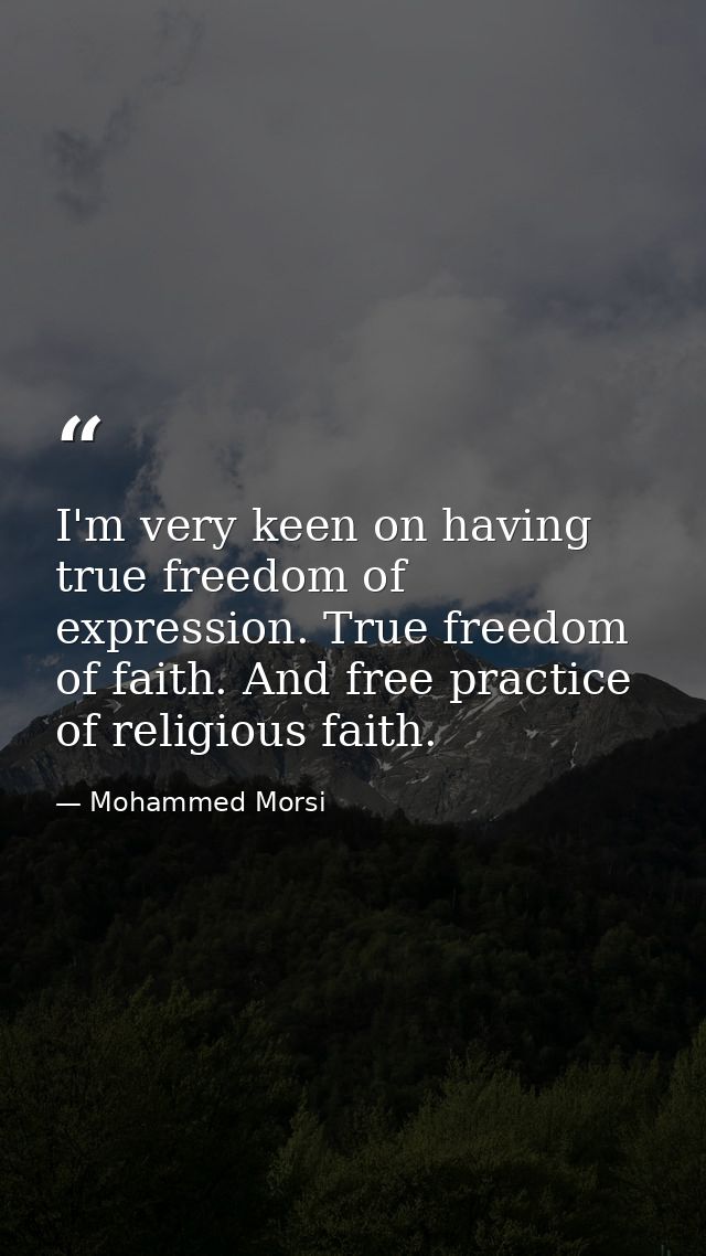I'm very keen on having true freedom of expression. True freedom of faith. And free practice of religious faith. — Mohammed Morsi