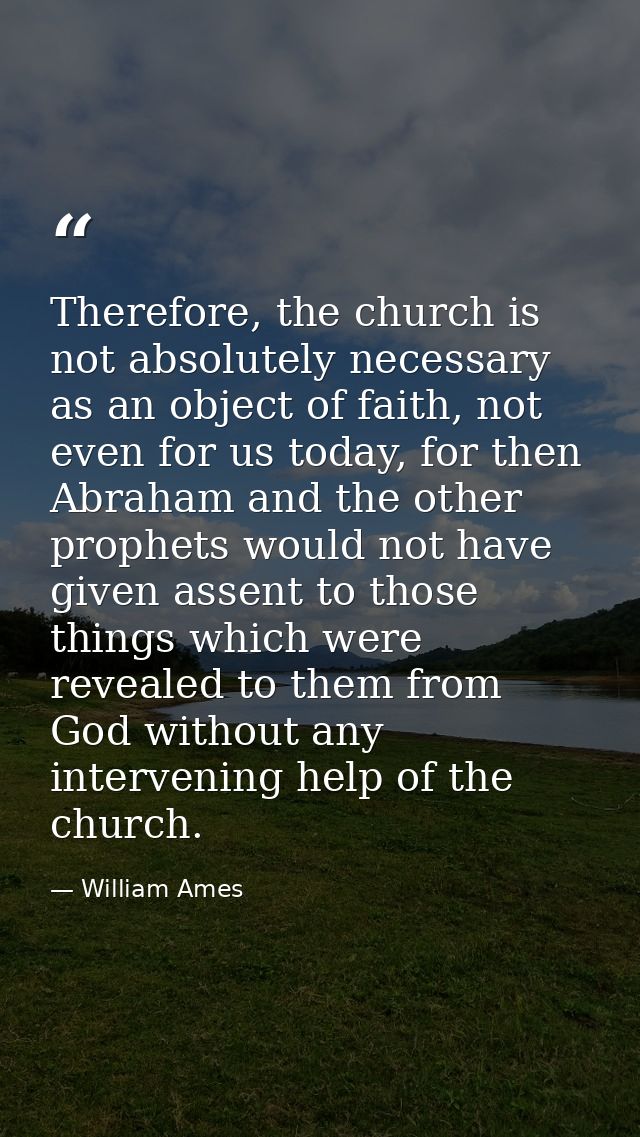 Therefore, the church is not absolutely necessary as an object of faith, not even for us today, for then Abraham and the — William Ames
