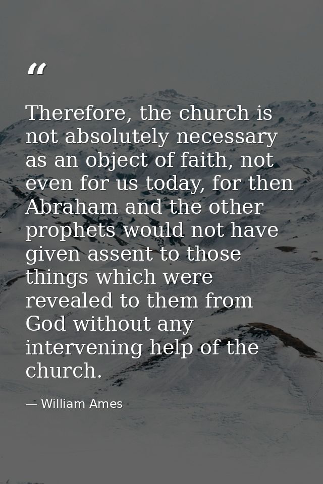 Therefore, the church is not absolutely necessary as an object of faith, not even for us today, for then Abraham and the — William Ames