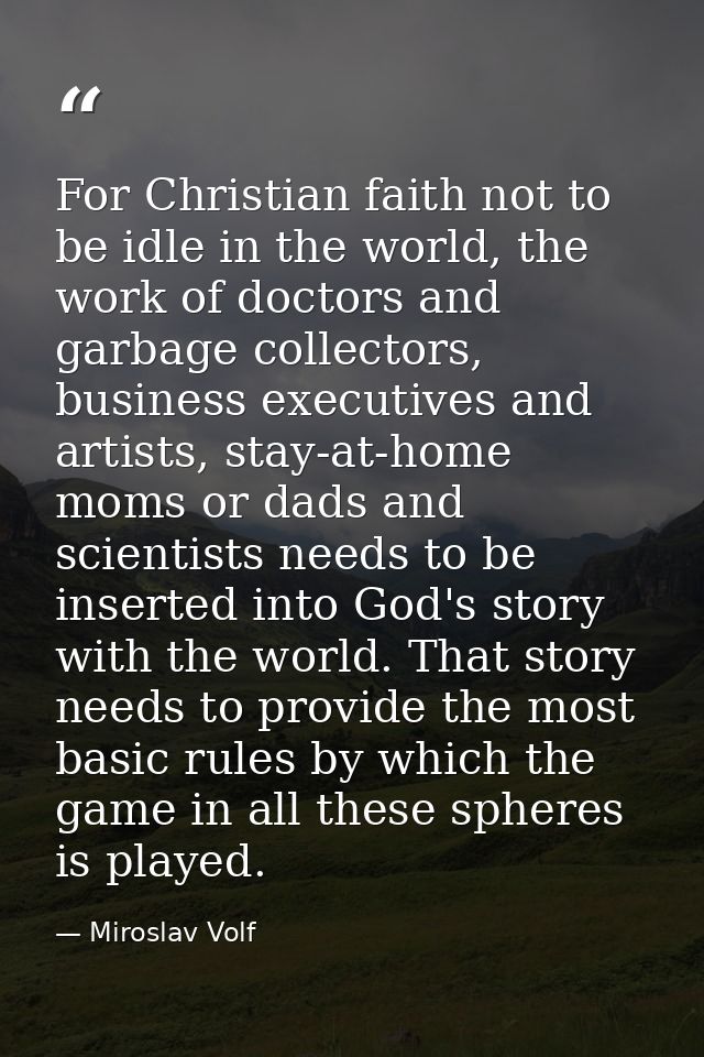 For Christian faith not to be idle in the world, the work of doctors and garbage collectors, business executives and art — Miroslav Volf