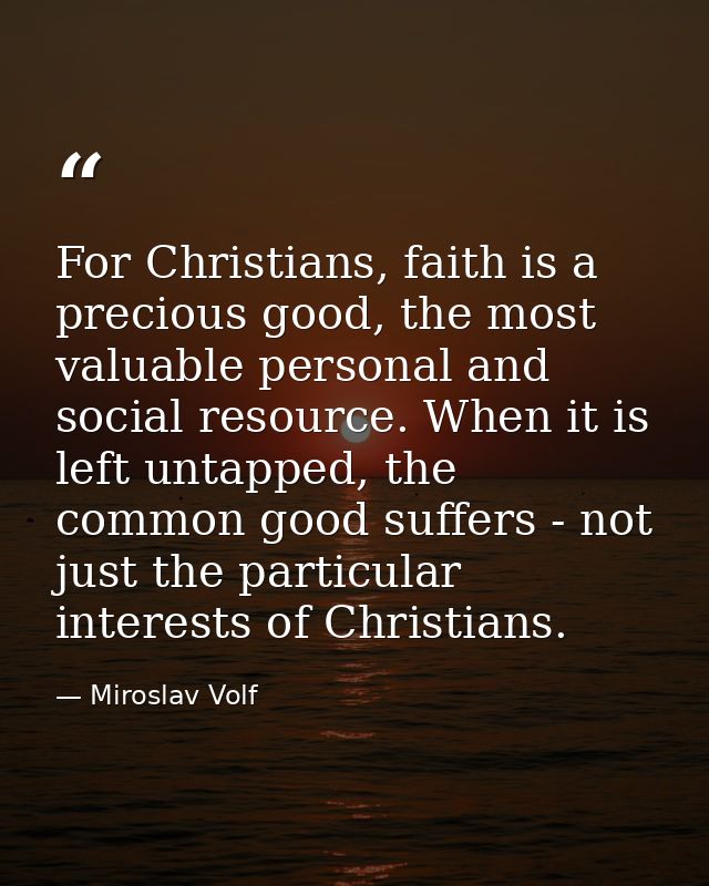 For Christians, faith is a precious good, the most valuable personal and social resource. When it is left untapped, the  — Miroslav Volf
