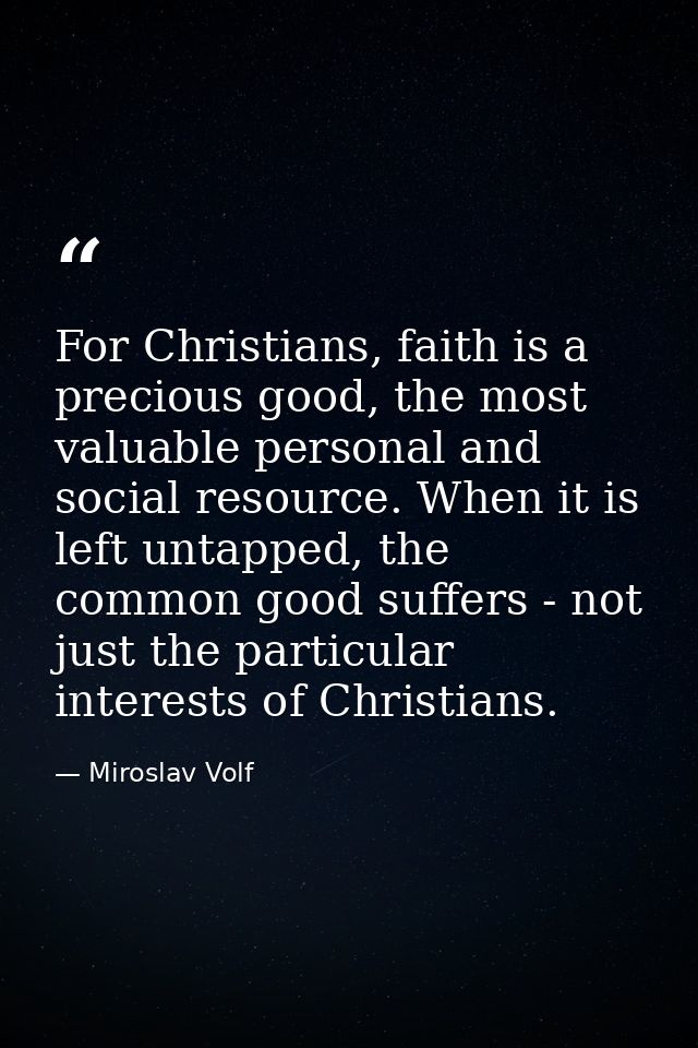 For Christians, faith is a precious good, the most valuable personal and social resource. When it is left untapped, the  — Miroslav Volf