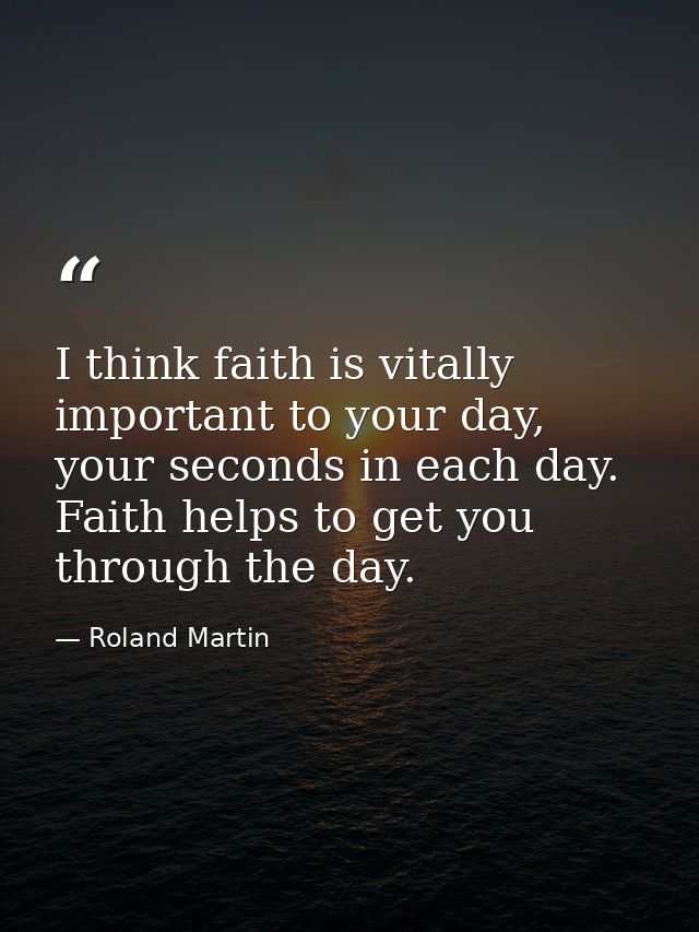I think faith is vitally important to your day, your seconds in each day. Faith helps to get you through the day. — Roland Martin