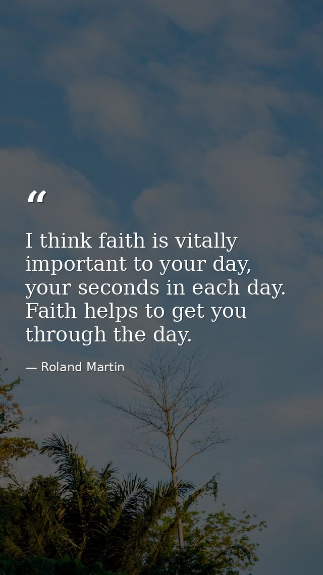 I think faith is vitally important to your day, your seconds in each day. Faith helps to get you through the day. — Roland Martin