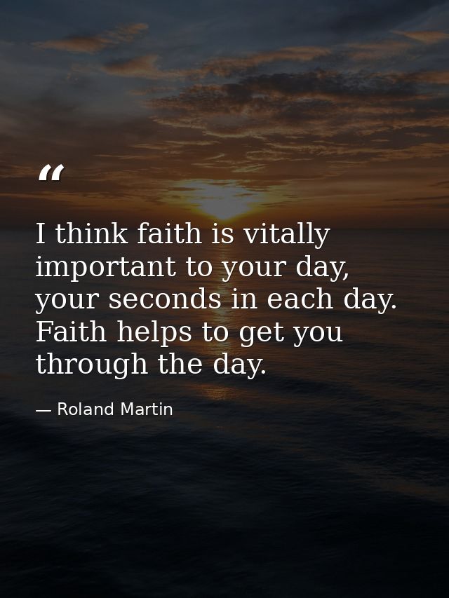 I think faith is vitally important to your day, your seconds in each day. Faith helps to get you through the day. — Roland Martin