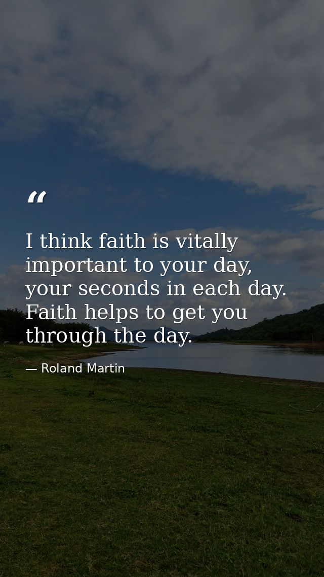 I think faith is vitally important to your day, your seconds in each day. Faith helps to get you through the day. — Roland Martin