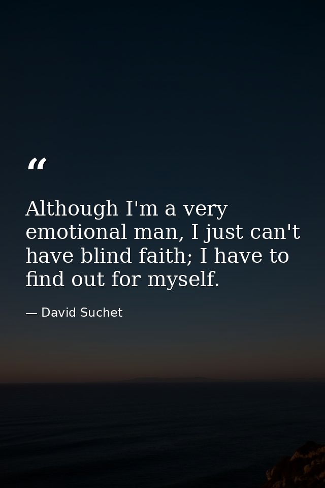 Although I'm a very emotional man, I just can't have blind faith; I have to find out for myself. — David Suchet