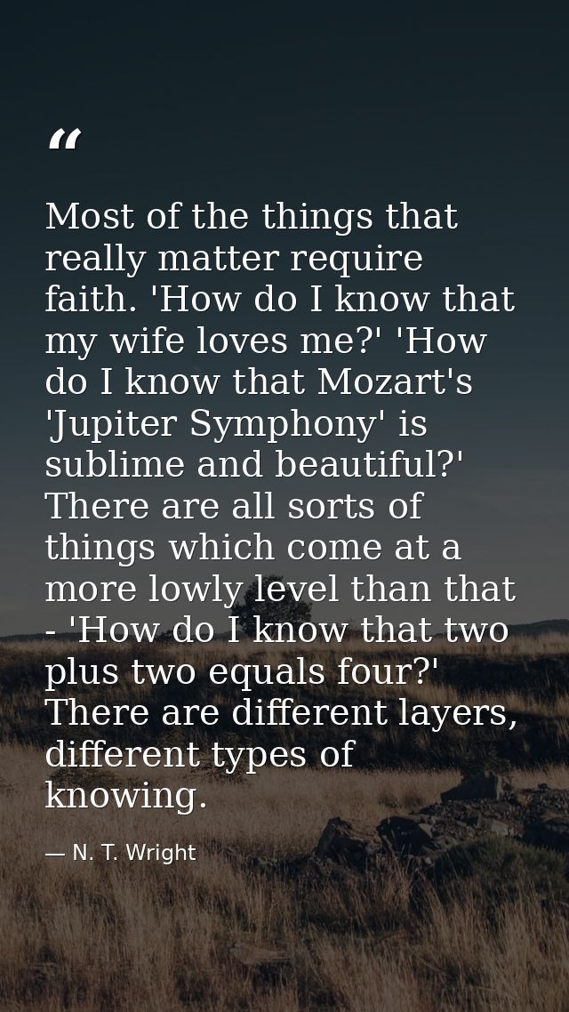Most of the things that really matter require faith. 'How do I know that my wife loves me?' 'How do I know that Mozart's — N. T. Wright