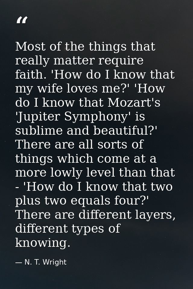 Most of the things that really matter require faith. 'How do I know that my wife loves me?' 'How do I know that Mozart's — N. T. Wright
