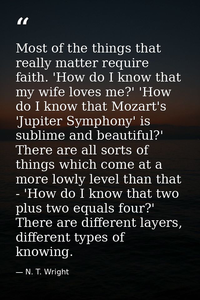 Most of the things that really matter require faith. 'How do I know that my wife loves me?' 'How do I know that Mozart's — N. T. Wright