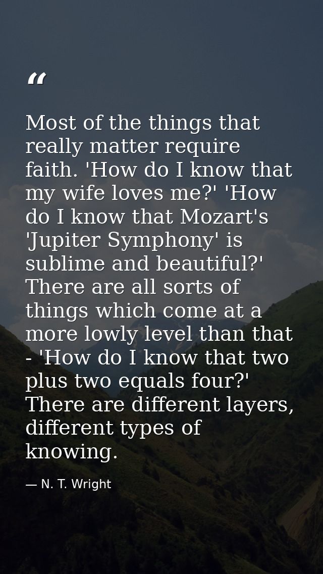 Most of the things that really matter require faith. 'How do I know that my wife loves me?' 'How do I know that Mozart's — N. T. Wright