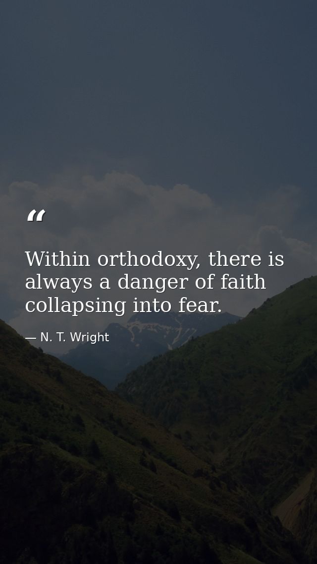 Within orthodoxy, there is always a danger of faith collapsing into fear. — N. T. Wright