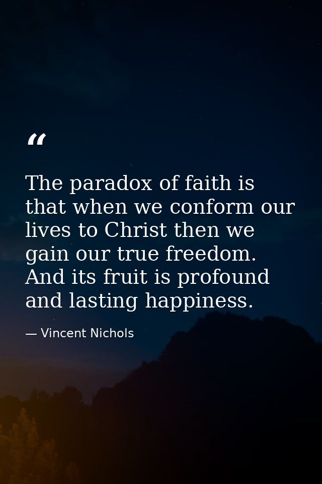 The paradox of faith is that when we conform our lives to Christ then we gain our true freedom. And its fruit is profoun — Vincent Nichols