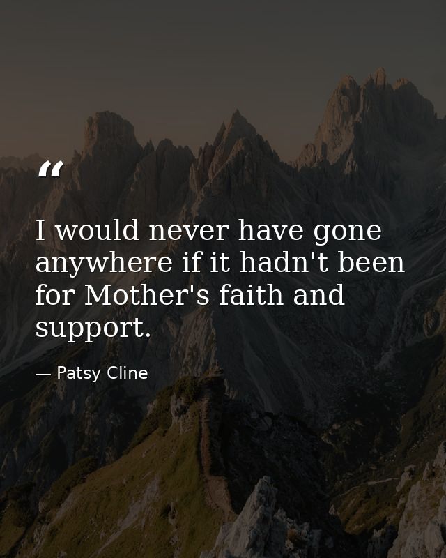 I would never have gone anywhere if it hadn't been for Mother's faith and support. — Patsy Cline