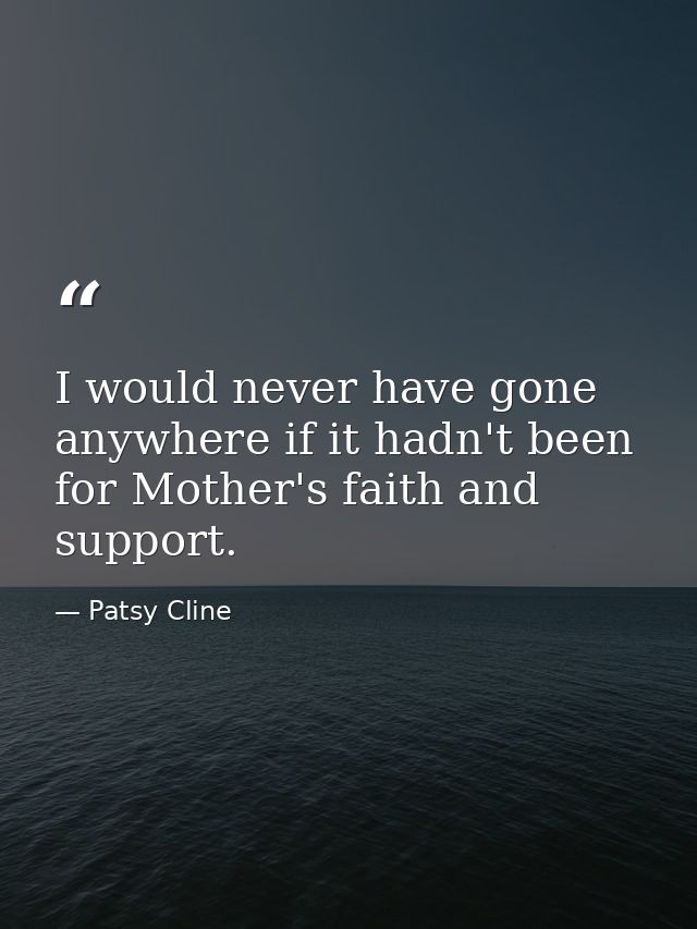 I would never have gone anywhere if it hadn't been for Mother's faith and support. — Patsy Cline