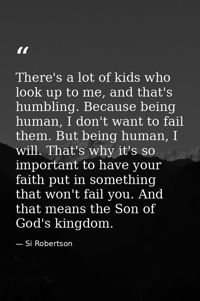There's a lot of kids who look up to me, and that's humbling. Because being human, I don't want to fail them. But being  — Si Robertson