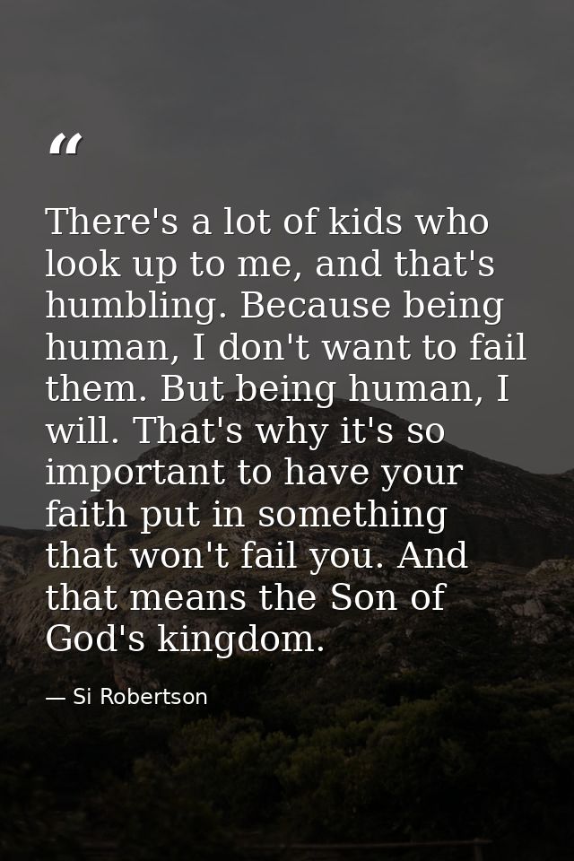 There's a lot of kids who look up to me, and that's humbling. Because being human, I don't want to fail them. But being  — Si Robertson