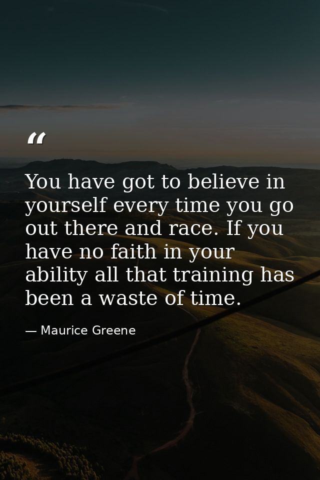 You have got to believe in yourself every time you go out there and race. If you have no faith in your ability all that  — Maurice Greene
