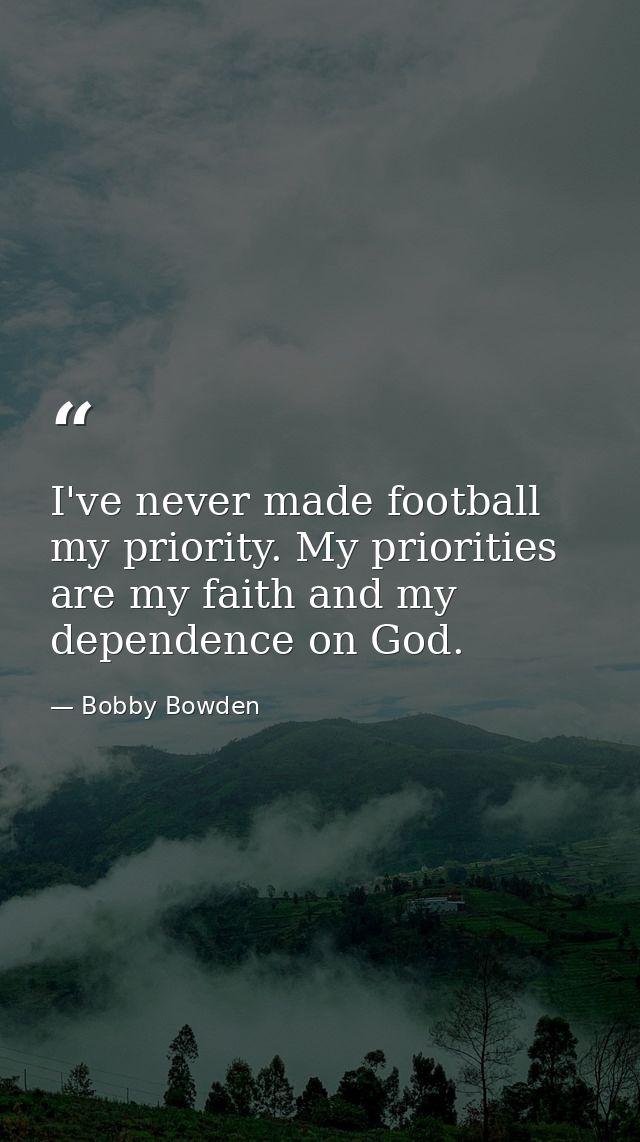 I've never made football my priority. My priorities are my faith and my dependence on God. — Bobby Bowden