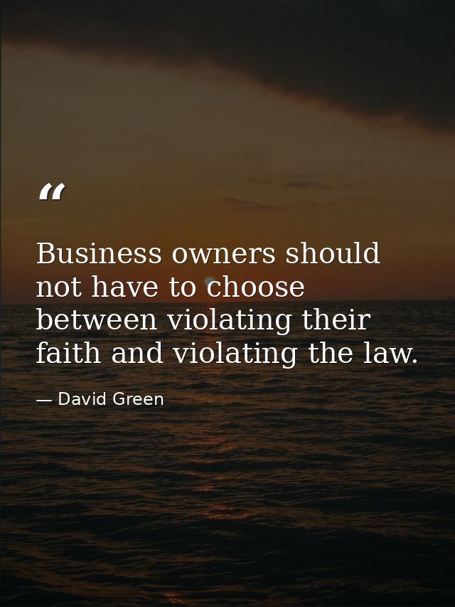 Business owners should not have to choose between violating their faith and violating the law. — David Green