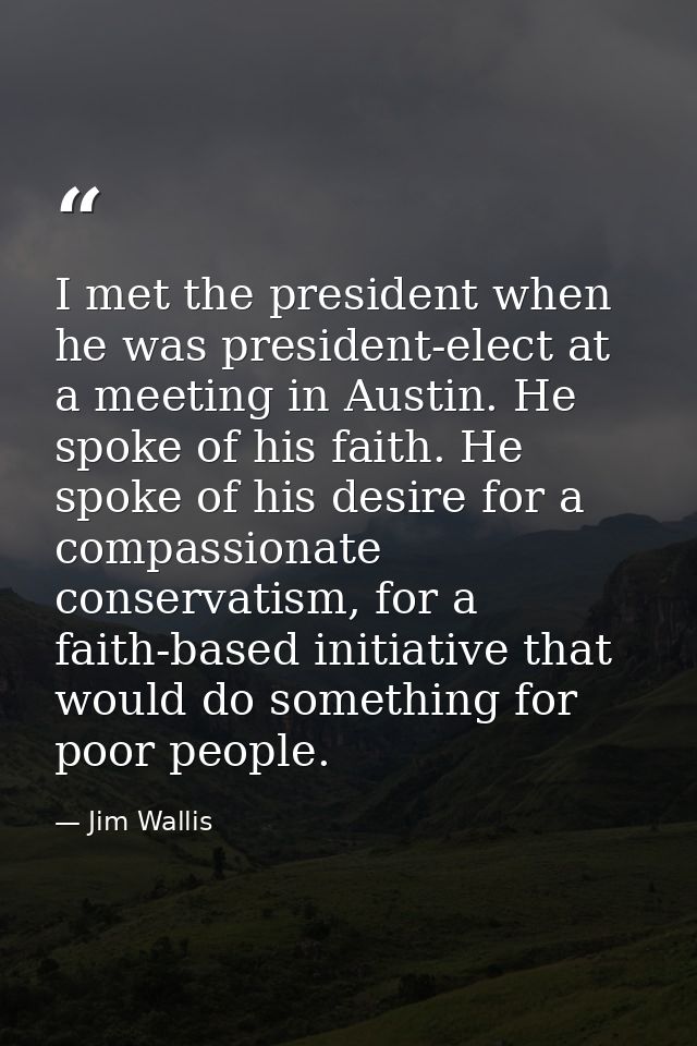 I met the president when he was president-elect at a meeting in Austin. He spoke of his faith. He spoke of his desire fo — Jim Wallis