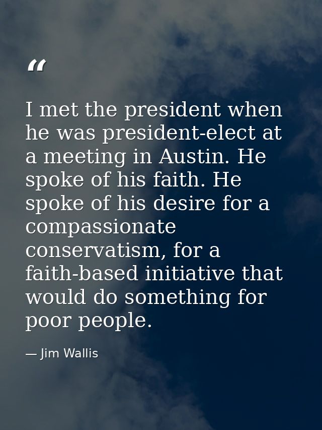 I met the president when he was president-elect at a meeting in Austin. He spoke of his faith. He spoke of his desire fo — Jim Wallis
