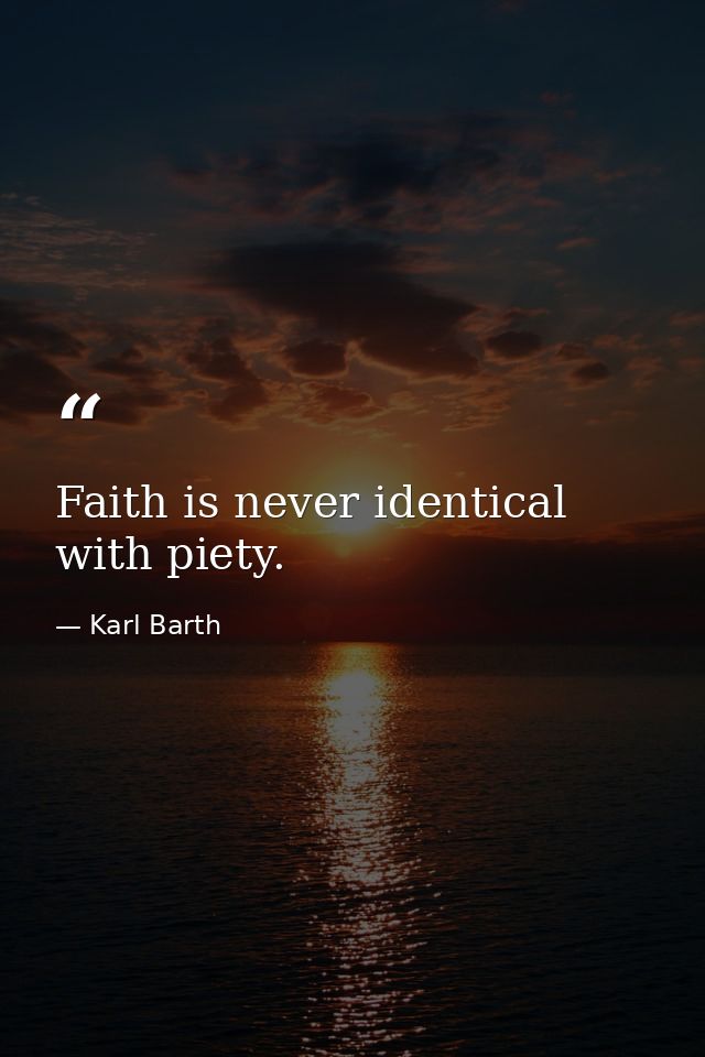 Faith is never identical with piety. — Karl Barth