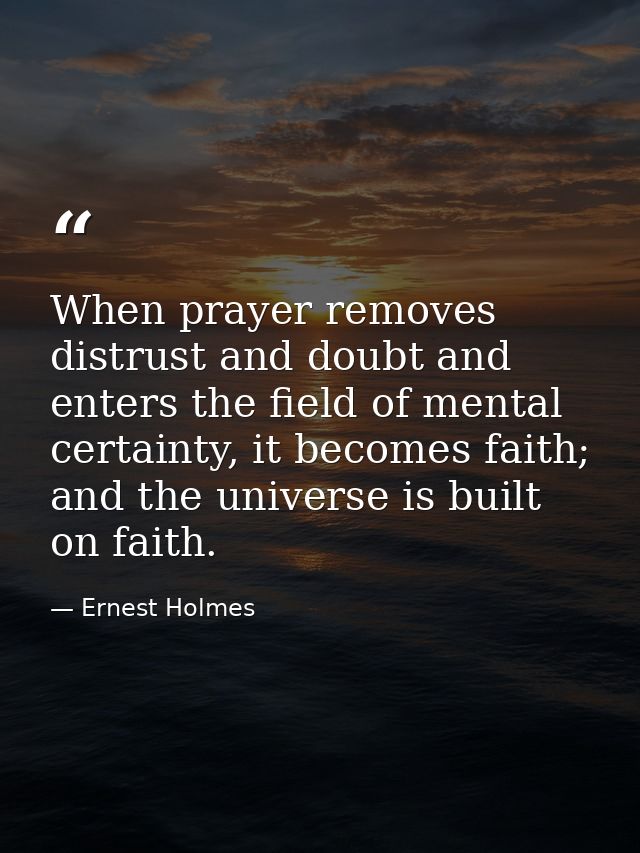 When prayer removes distrust and doubt and enters the field of mental certainty, it becomes faith; and the universe is b — Ernest Holmes