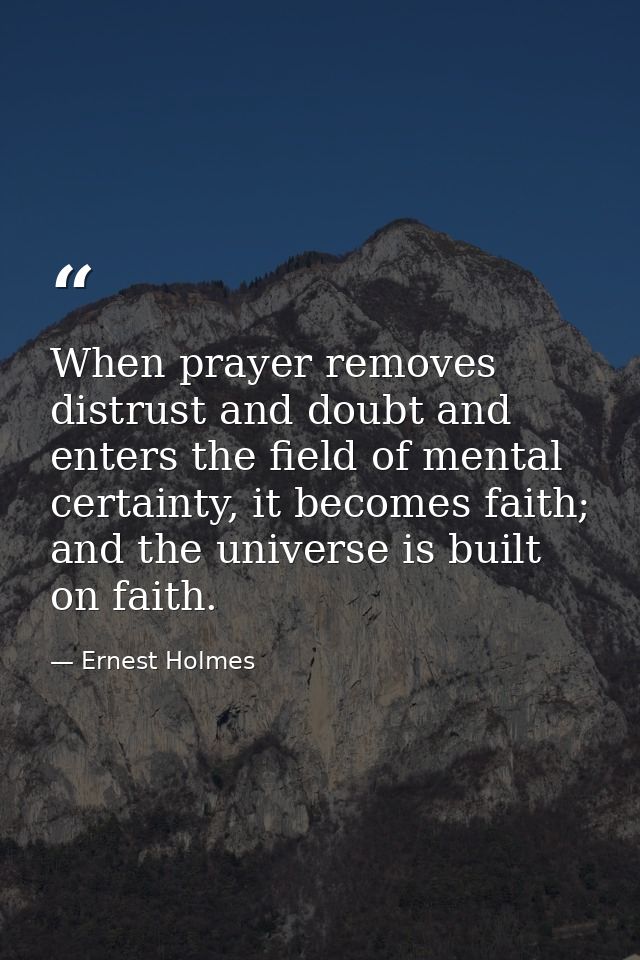 When prayer removes distrust and doubt and enters the field of mental certainty, it becomes faith; and the universe is b — Ernest Holmes