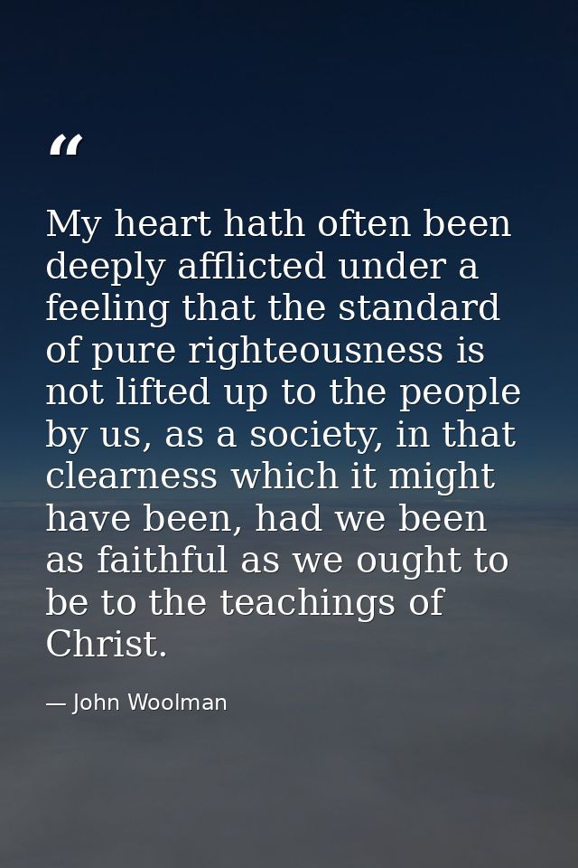 My heart hath often been deeply afflicted under a feeling that the standard of pure righteousness is not lifted up to th — John Woolman