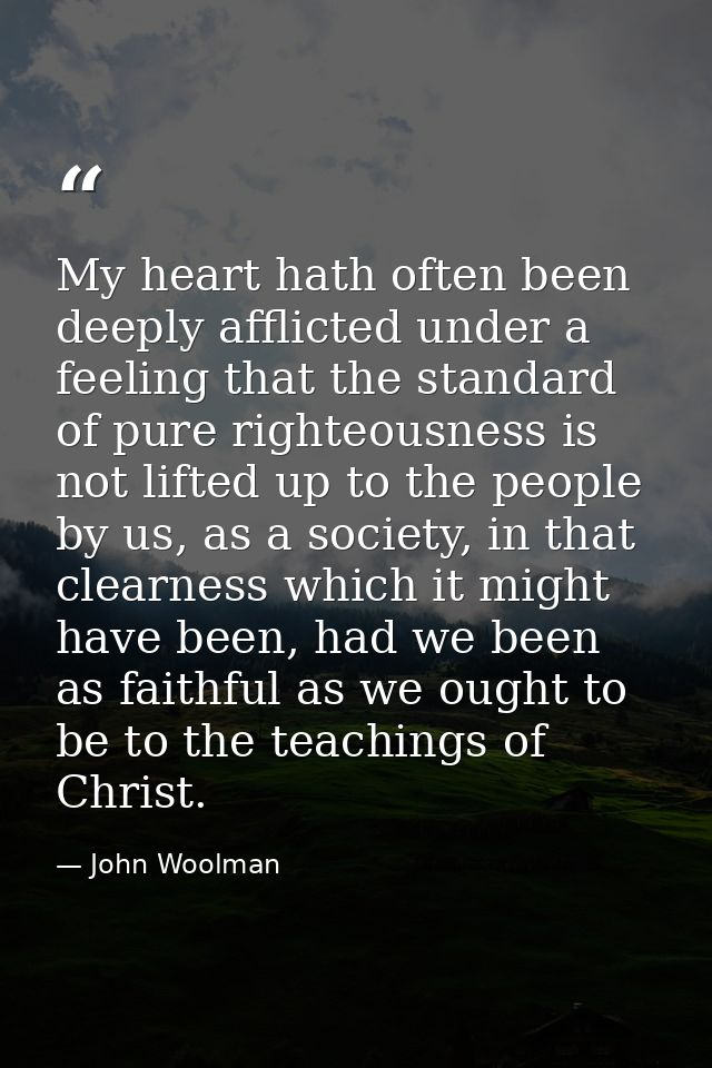 My heart hath often been deeply afflicted under a feeling that the standard of pure righteousness is not lifted up to th — John Woolman