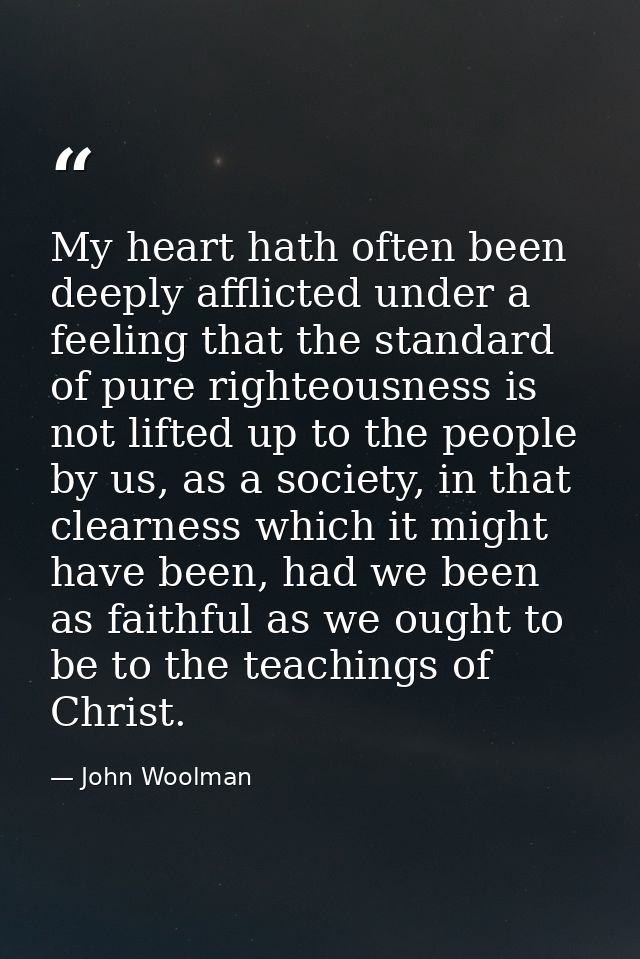 My heart hath often been deeply afflicted under a feeling that the standard of pure righteousness is not lifted up to th — John Woolman