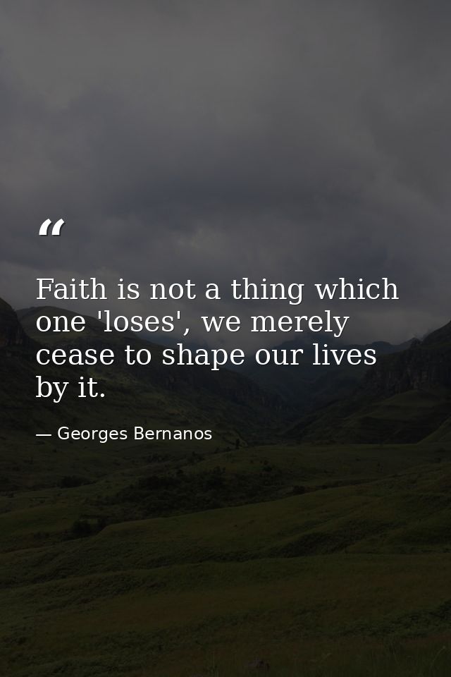 Faith is not a thing which one 'loses', we merely cease to shape our lives by it. — Georges Bernanos
