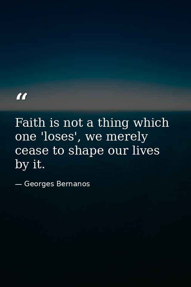 Faith is not a thing which one 'loses', we merely cease to shape our lives by it. — Georges Bernanos