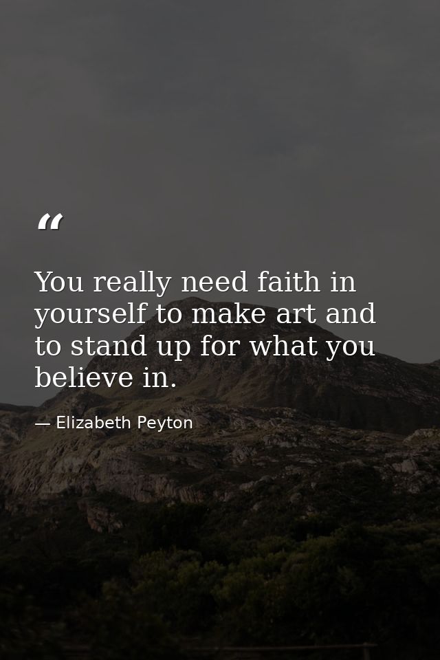 You really need faith in yourself to make art and to stand up for what you believe in. — Elizabeth Peyton