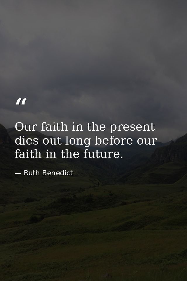 Our faith in the present dies out long before our faith in the future. — Ruth Benedict
