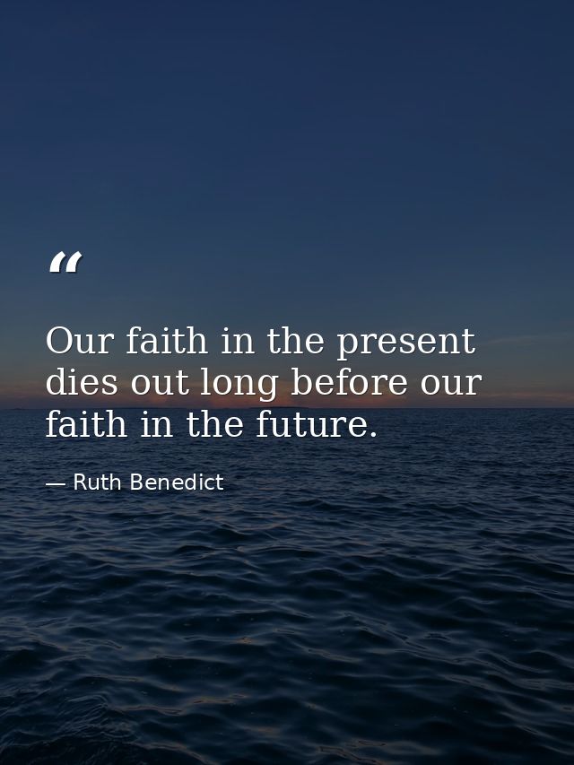 Our faith in the present dies out long before our faith in the future. — Ruth Benedict