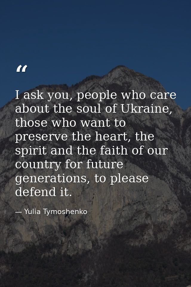 I ask you, people who care about the soul of Ukraine, those who want to preserve the heart, the spirit and the faith of  — Yulia Tymoshenko