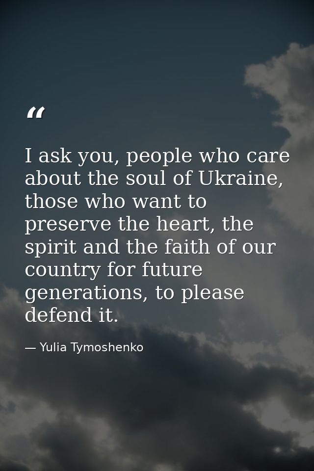 I ask you, people who care about the soul of Ukraine, those who want to preserve the heart, the spirit and the faith of  — Yulia Tymoshenko