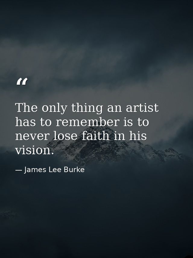 The only thing an artist has to remember is to never lose faith in his vision. — James Lee Burke