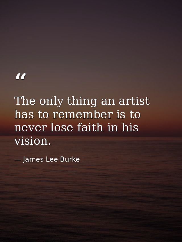 The only thing an artist has to remember is to never lose faith in his vision. — James Lee Burke