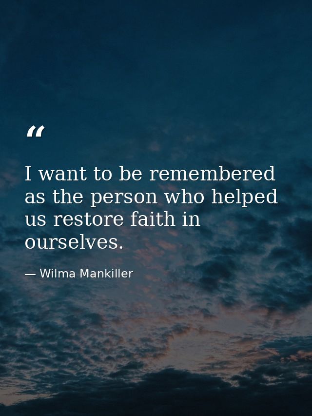 I want to be remembered as the person who helped us restore faith in ourselves. — Wilma Mankiller