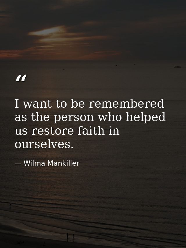 I want to be remembered as the person who helped us restore faith in ourselves. — Wilma Mankiller