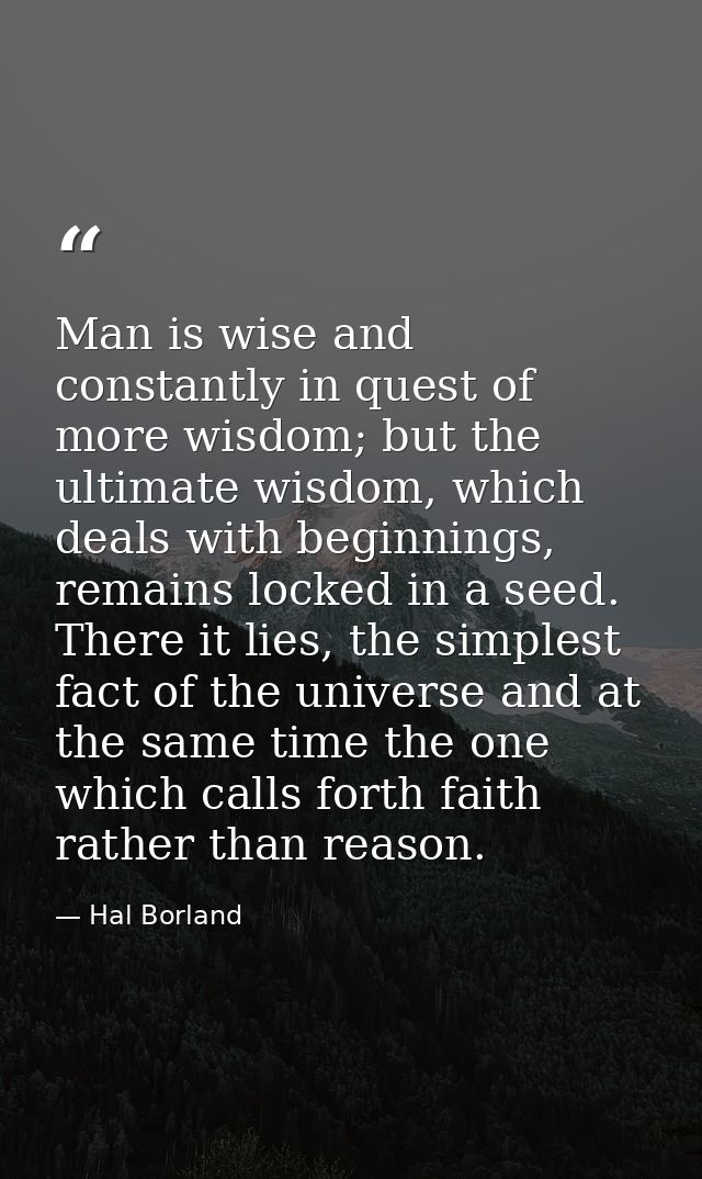 Man is wise and constantly in quest of more wisdom; but the ultimate wisdom, which deals with beginnings, remains locked — Hal Borland