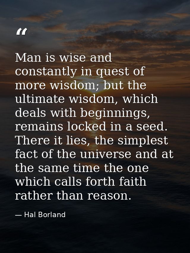 Man is wise and constantly in quest of more wisdom; but the ultimate wisdom, which deals with beginnings, remains locked — Hal Borland
